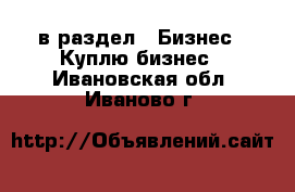  в раздел : Бизнес » Куплю бизнес . Ивановская обл.,Иваново г.